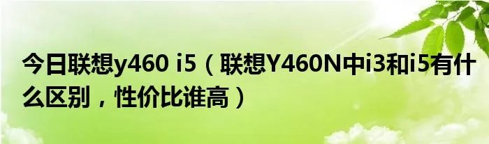 今日联想y460 i5（联想Y460N中i3和i5有什么区别，性价比谁高）