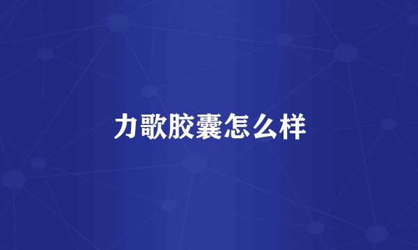 力歌胶囊怎么样
