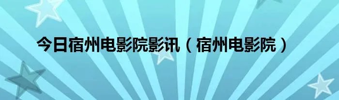 今日宿州电影院影讯(宿州电影院)