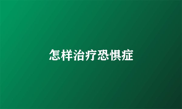 怎样治疗恐惧症