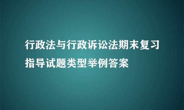 行政法与行政诉讼法期末复习指导试题类型举例答案