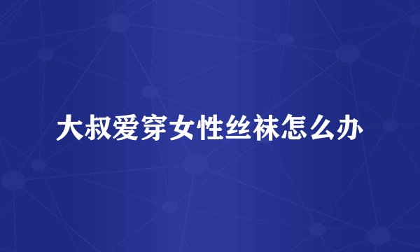 大叔爱穿女性丝袜怎么办