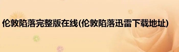 伦敦陷落完整版在线(伦敦陷落迅雷下载地址)