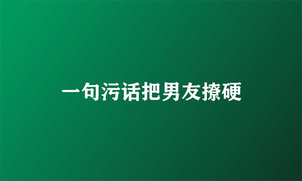 一句污话把男友撩硬