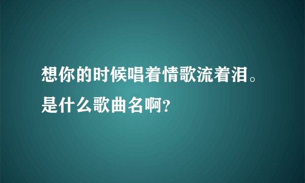 想你的时候唱着情歌流着泪。是什么歌曲名啊?