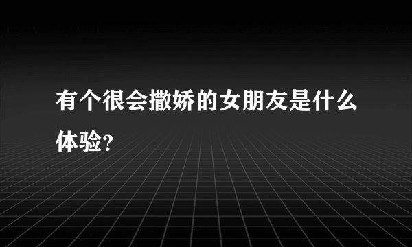 有个很会撒娇的女朋友是什么体验？