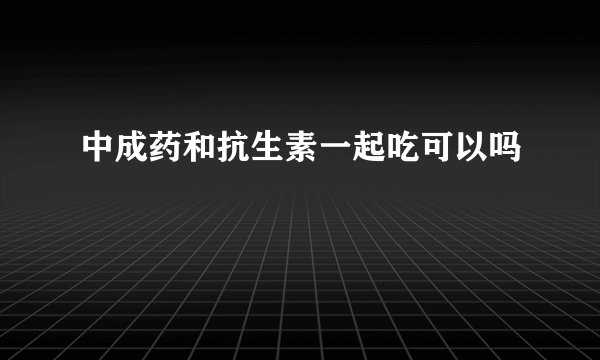 中成药和抗生素一起吃可以吗