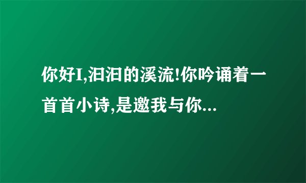 你好I,汩汩的溪流!你吟诵着一首首小诗,是邀我与你唱和吗?是什么修辞手法