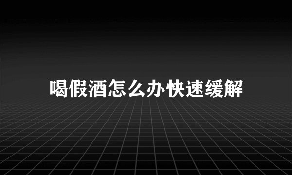 喝假酒怎么办快速缓解