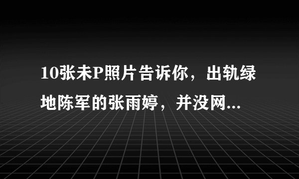 10张未P照片告诉你，出轨绿地陈军的张雨婷，并没网传照那么美