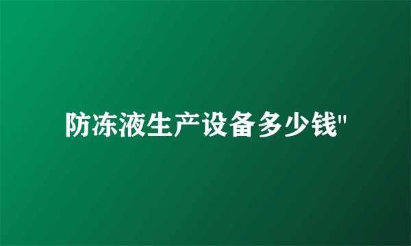 防冻液生产设备多少钱