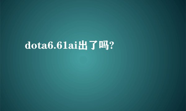 dota6.61ai出了吗?