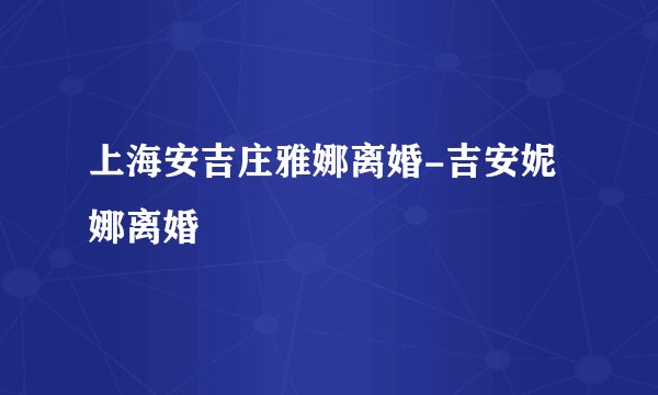 上海安吉庄雅娜离婚-吉安妮娜离婚