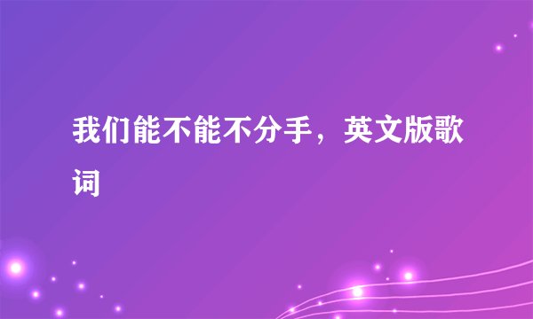 我们能不能不分手，英文版歌词