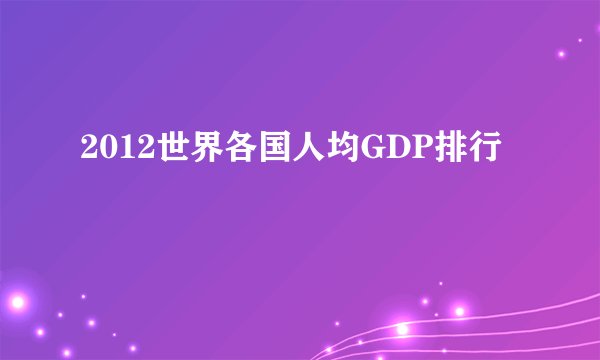 2012世界各国人均GDP排行