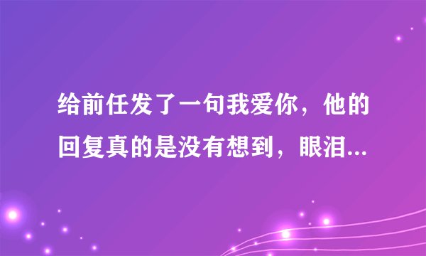 给前任发了一句我爱你，他的回复真的是没有想到，眼泪唰一下就下来了