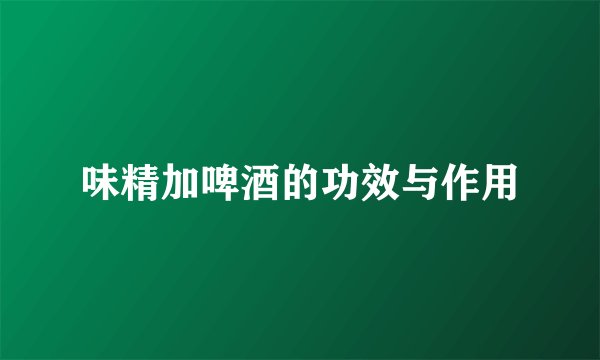 味精加啤酒的功效与作用