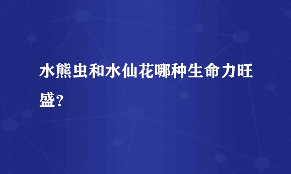 水熊虫和水仙花哪种生命力旺盛？