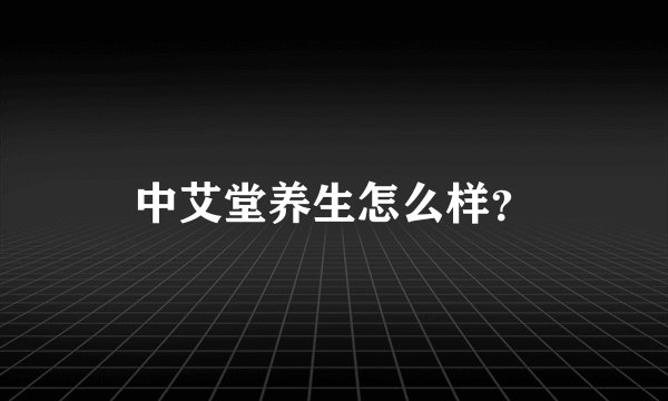 中艾堂养生怎么样？