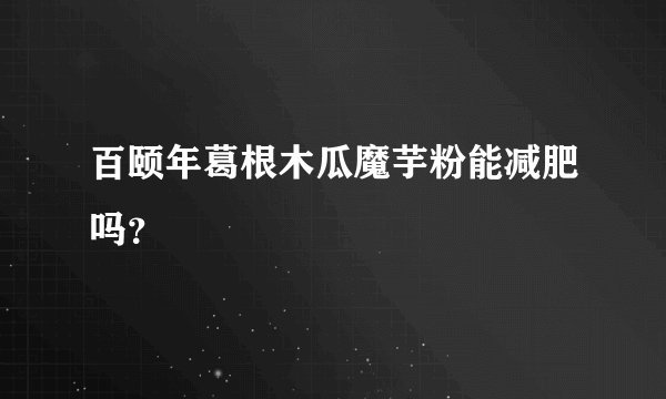 百颐年葛根木瓜魔芋粉能减肥吗？