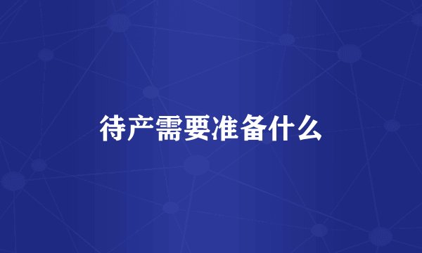 待产需要准备什么