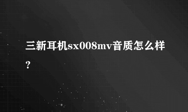 三新耳机sx008mv音质怎么样？