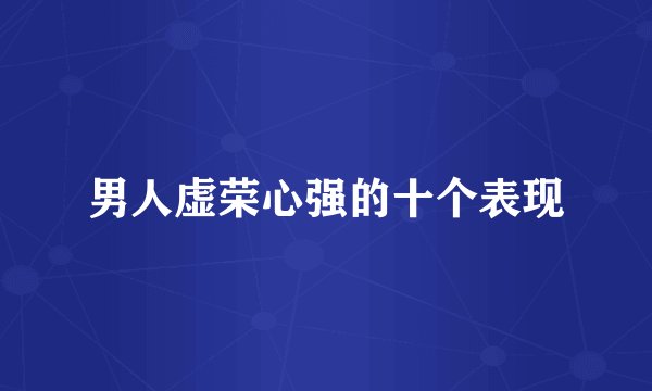 男人虚荣心强的十个表现