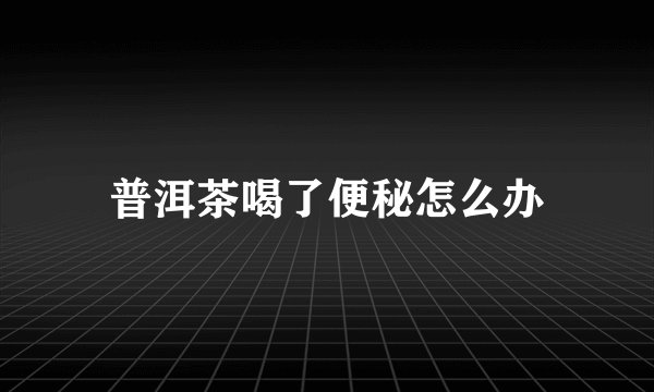 普洱茶喝了便秘怎么办