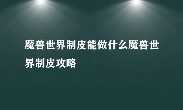魔兽世界制皮能做什么魔兽世界制皮攻略