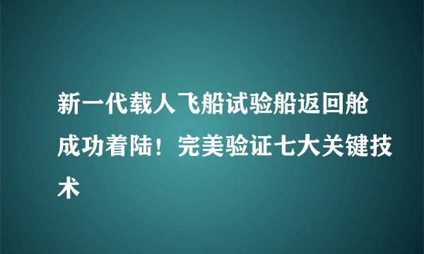 新一代载人飞船试验船返回舱成功着陆!完美验证七大关键技术