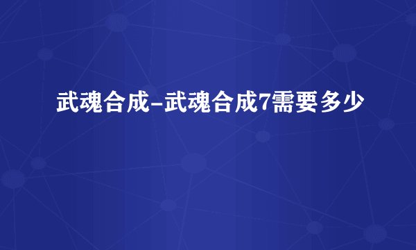 武魂合成-武魂合成7需要多少