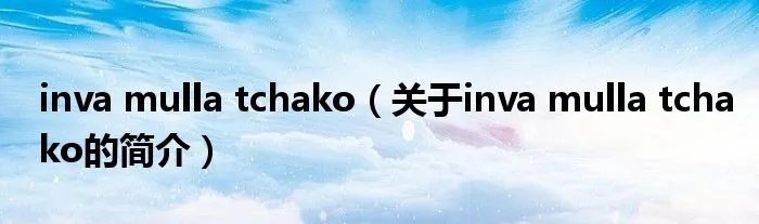 inva mulla tchako（关于inva mulla tchako的简介）