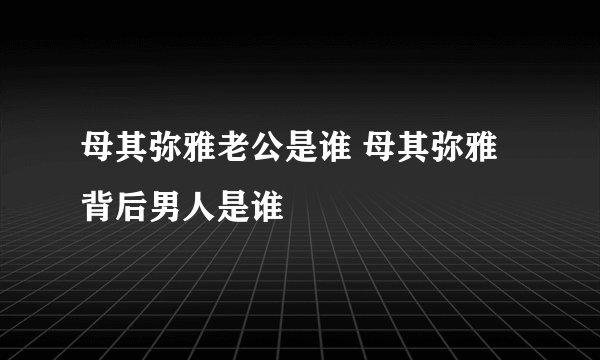 母其弥雅老公是谁 母其弥雅背后男人是谁