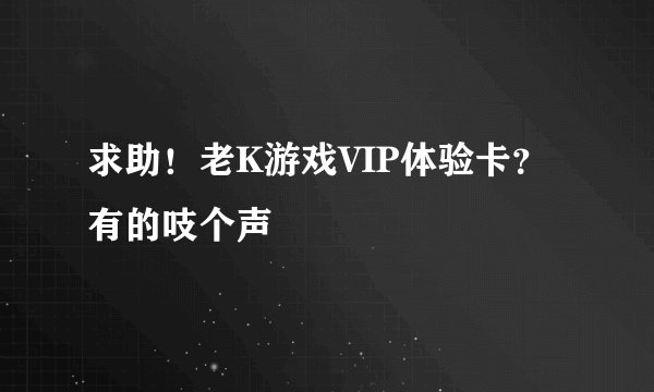 求助!老K游戏VIP体验卡?有的吱个声