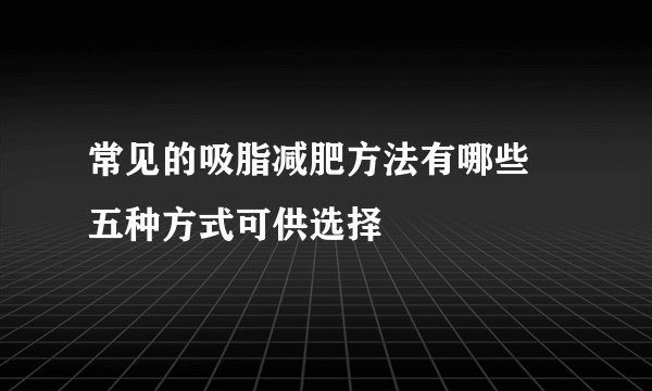 常见的吸脂减肥方法有哪些 五种方式可供选择