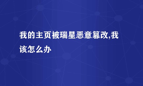 我的主页被瑞星恶意篡改,我该怎么办