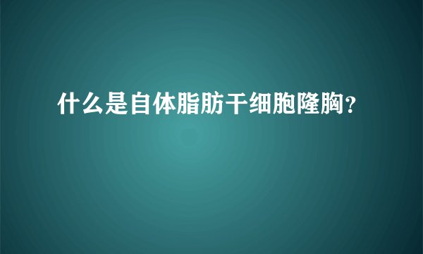 什么是自体脂肪干细胞隆胸？