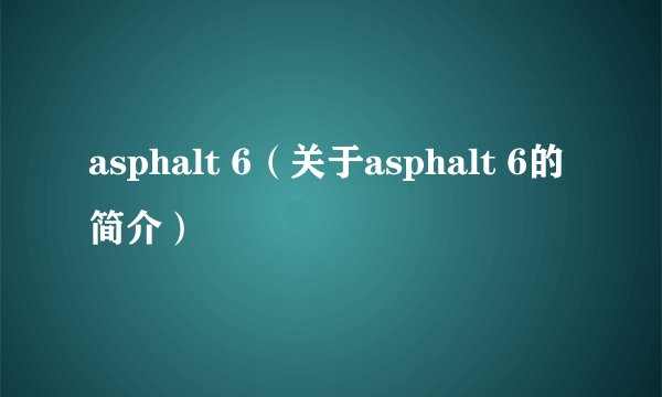 asphalt 6（关于asphalt 6的简介）