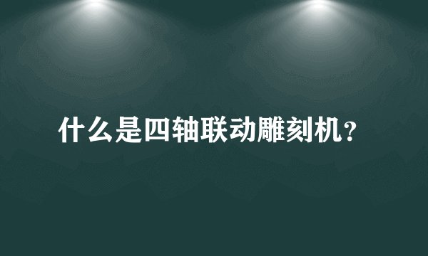什么是四轴联动雕刻机?
