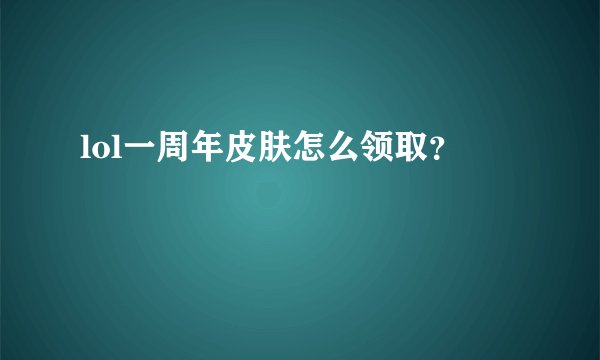 lol一周年皮肤怎么领取？