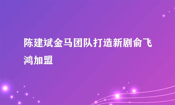 陈建斌金马团队打造新剧俞飞鸿加盟