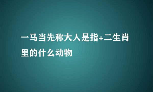 一马当先称大人是指+二生肖里的什么动物