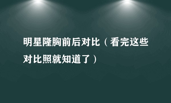 明星隆胸前后对比（看完这些对比照就知道了）