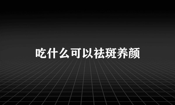 吃什么可以祛斑养颜