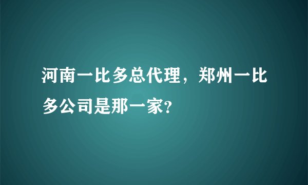 河南一比多总代理，郑州一比多公司是那一家？