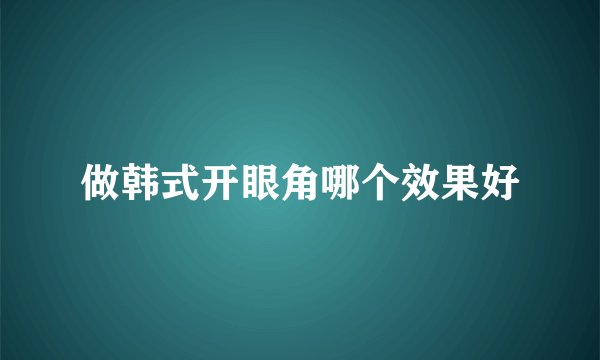 做韩式开眼角哪个效果好