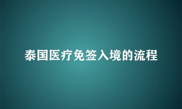 泰国医疗免签入境的流程