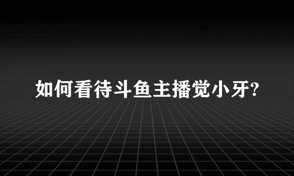 如何看待斗鱼主播觉小牙?