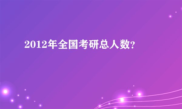 2012年全国考研总人数？
