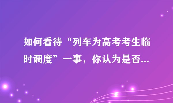 如何看待“列车为高考考生临时调度”一事，你认为是否合理？会带来哪些影响？